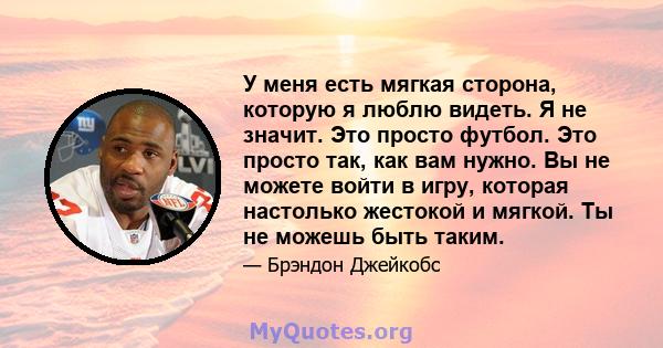 У меня есть мягкая сторона, которую я люблю видеть. Я не значит. Это просто футбол. Это просто так, как вам нужно. Вы не можете войти в игру, которая настолько жестокой и мягкой. Ты не можешь быть таким.