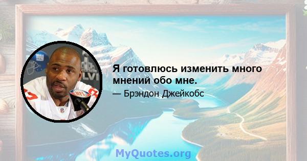 Я готовлюсь изменить много мнений обо мне.