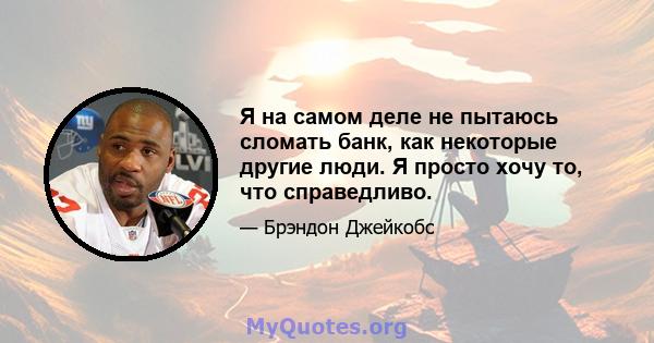 Я на самом деле не пытаюсь сломать банк, как некоторые другие люди. Я просто хочу то, что справедливо.