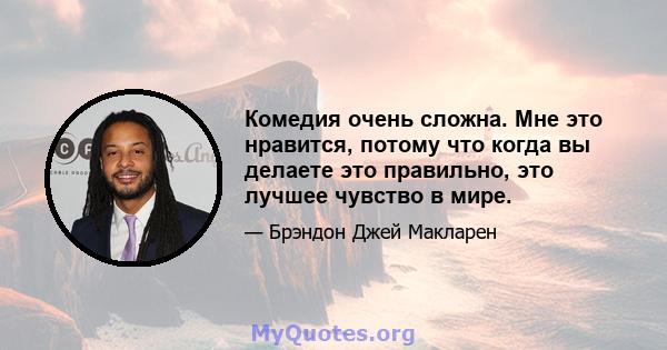 Комедия очень сложна. Мне это нравится, потому что когда вы делаете это правильно, это лучшее чувство в мире.