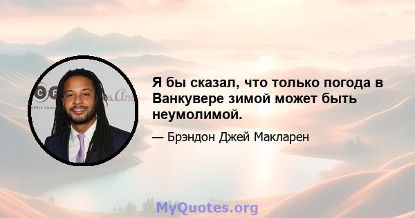 Я бы сказал, что только погода в Ванкувере зимой может быть неумолимой.