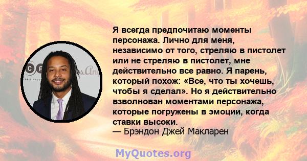 Я всегда предпочитаю моменты персонажа. Лично для меня, независимо от того, стреляю в пистолет или не стреляю в пистолет, мне действительно все равно. Я парень, который похож: «Все, что ты хочешь, чтобы я сделал». Но я