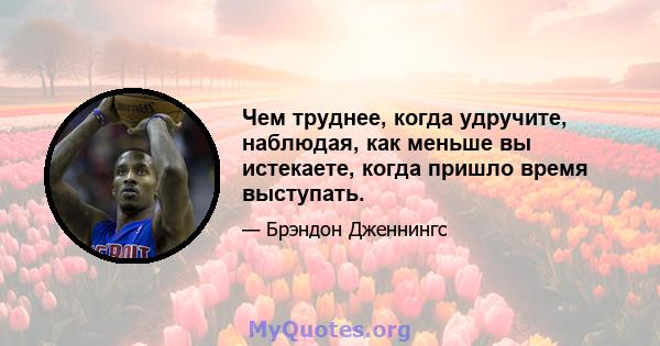 Чем труднее, когда удручите, наблюдая, как меньше вы истекаете, когда пришло время выступать.