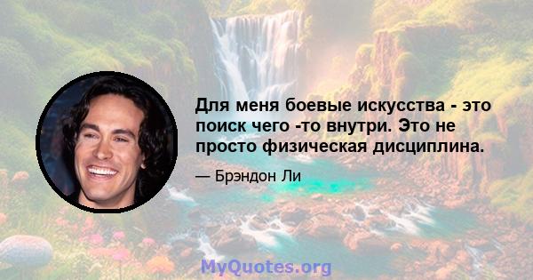 Для меня боевые искусства - это поиск чего -то внутри. Это не просто физическая дисциплина.