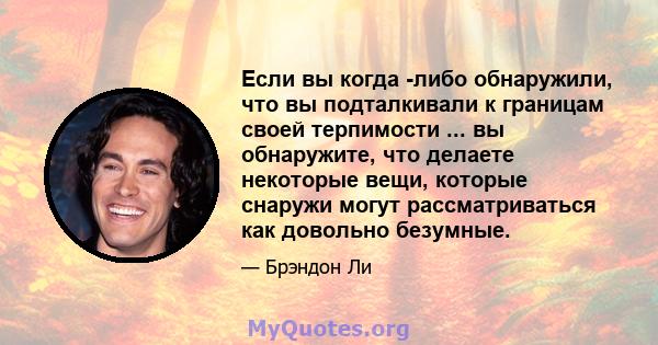 Если вы когда -либо обнаружили, что вы подталкивали к границам своей терпимости ... вы обнаружите, что делаете некоторые вещи, которые снаружи могут рассматриваться как довольно безумные.