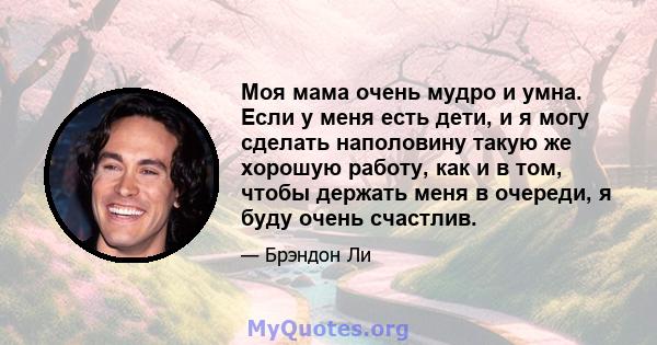 Моя мама очень мудро и умна. Если у меня есть дети, и я могу сделать наполовину такую ​​же хорошую работу, как и в том, чтобы держать меня в очереди, я буду очень счастлив.