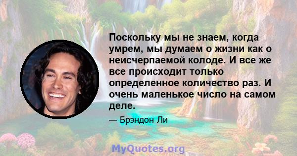 Поскольку мы не знаем, когда умрем, мы думаем о жизни как о неисчерпаемой колоде. И все же все происходит только определенное количество раз. И очень маленькое число на самом деле.