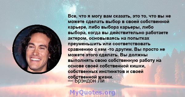 Все, что я могу вам сказать, это то, что вы не можете сделать выбор в своей собственной карьере, либо выбора карьеры, либо выбора, когда вы действительно работаете актером, основываясь на попытках преуменьшить или