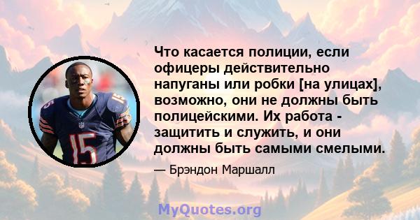 Что касается полиции, если офицеры действительно напуганы или робки [на улицах], возможно, они не должны быть полицейскими. Их работа - защитить и служить, и они должны быть самыми смелыми.