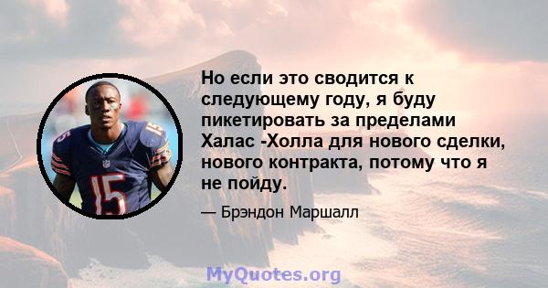 Но если это сводится к следующему году, я буду пикетировать за пределами Халас -Холла для нового сделки, нового контракта, потому что я не пойду.