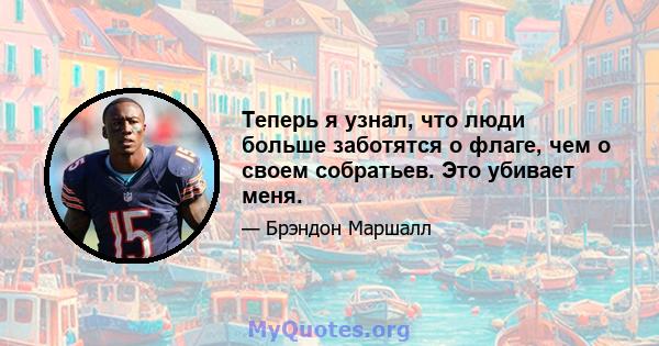 Теперь я узнал, что люди больше заботятся о флаге, чем о своем собратьев. Это убивает меня.