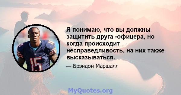 Я понимаю, что вы должны защитить друга -офицера, но когда происходит несправедливость, на них также высказываться.