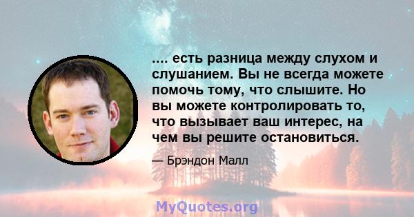 .... есть разница между слухом и слушанием. Вы не всегда можете помочь тому, что слышите. Но вы можете контролировать то, что вызывает ваш интерес, на чем вы решите остановиться.