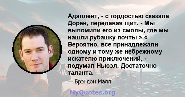 Адаплент, - с гордостью сказала Дорен, передавая щит. - Мы выломили его из смолы, где мы нашли рубашку почты ».« Вероятно, все принадлежали одному и тому же небрежному искателю приключений, - подумал Ньюэл. Достаточно