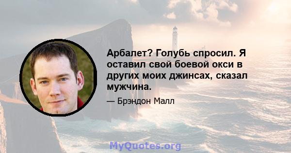 Арбалет? Голубь спросил. Я оставил свой боевой окси в других моих джинсах, сказал мужчина.