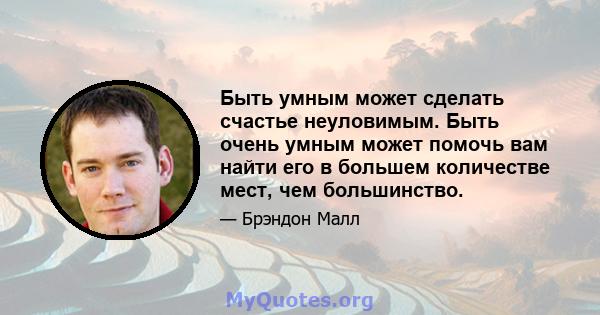 Быть умным может сделать счастье неуловимым. Быть очень умным может помочь вам найти его в большем количестве мест, чем большинство.