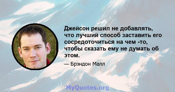 Джейсон решил не добавлять, что лучший способ заставить его сосредоточиться на чем -то, чтобы сказать ему не думать об этом.