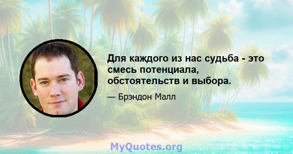 Для каждого из нас судьба - это смесь потенциала, обстоятельств и выбора.