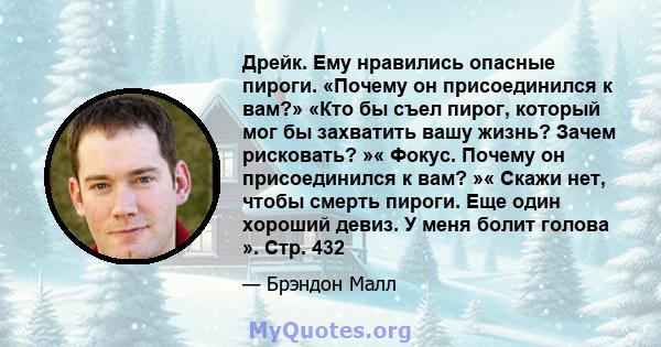 Дрейк. Ему нравились опасные пироги. «Почему он присоединился к вам?» «Кто бы съел пирог, который мог бы захватить вашу жизнь? Зачем рисковать? »« Фокус. Почему он присоединился к вам? »« Скажи нет, чтобы смерть пироги. 