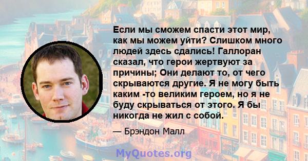 Если мы сможем спасти этот мир, как мы можем уйти? Слишком много людей здесь сдались! Галлоран сказал, что герои жертвуют за причины; Они делают то, от чего скрываются другие. Я не могу быть каким -то великим героем, но 