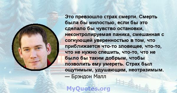 Это превзошло страх смерти. Смерть была бы милостью, если бы это сделало бы чувство остановки, неконтролируемая паника, смешанная с согнующей уверенностью в том, что приближается что-то зловещее, что-то, что не нужно