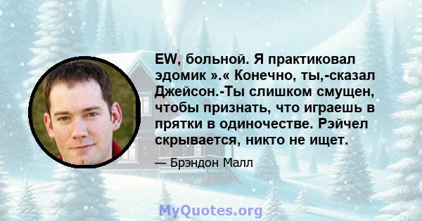 EW, больной. Я практиковал эдомик ».« Конечно, ты,-сказал Джейсон.-Ты слишком смущен, чтобы признать, что играешь в прятки в одиночестве. Рэйчел скрывается, никто не ищет.