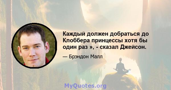 Каждый должен добраться до Клоббера принцессы хотя бы один раз », - сказал Джейсон.