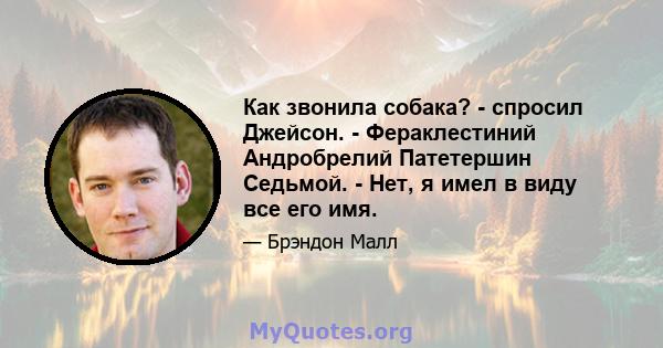 Как звонила собака? - спросил Джейсон. - Фераклестиний Андробрелий Патетершин Седьмой. - Нет, я имел в виду все его имя.