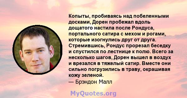 Копыты, пробиваясь над побеленными досками, Дорен пробежал вдоль дощатого настила после Рондуса, портального сатира с мехом и рогами, которые изогнулись друг от друга. Стремившись, Рондус прорезал беседку и спустился по 