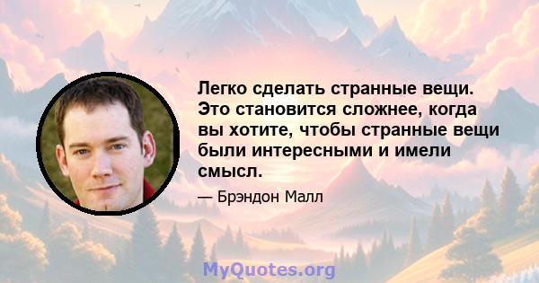 Легко сделать странные вещи. Это становится сложнее, когда вы хотите, чтобы странные вещи были интересными и имели смысл.