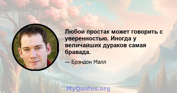 Любой простак может говорить с уверенностью. Иногда у величайших дураков самая бравада.