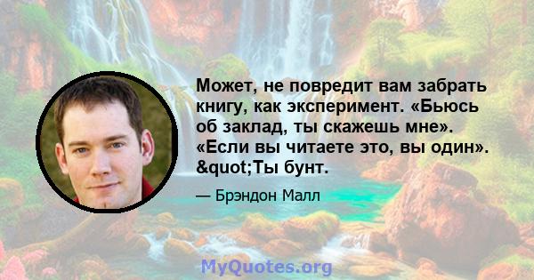 Может, не повредит вам забрать книгу, как эксперимент. «Бьюсь об заклад, ты скажешь мне». «Если вы читаете это, вы один». "Ты бунт.