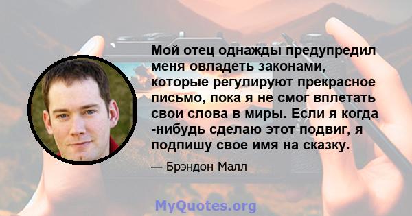 Мой отец однажды предупредил меня овладеть законами, которые регулируют прекрасное письмо, пока я не смог вплетать свои слова в миры. Если я когда -нибудь сделаю этот подвиг, я подпишу свое имя на сказку.