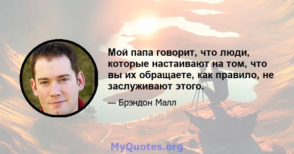 Мой папа говорит, что люди, которые настаивают на том, что вы их обращаете, как правило, не заслуживают этого.