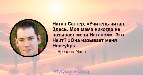 Натан Саттер, «Учитель читал. Здесь. Моя мама никогда не называет меня Натаном». Это Нейт? »Она называет меня Honeylips.