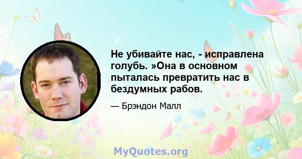 Не убивайте нас, - исправлена ​​голубь. »Она в основном пыталась превратить нас в бездумных рабов.