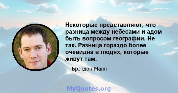 Некоторые представляют, что разница между небесами и адом быть вопросом географии. Не так. Разница гораздо более очевидна в людях, которые живут там.