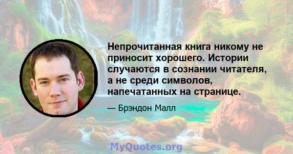 Непрочитанная книга никому не приносит хорошего. Истории случаются в сознании читателя, а не среди символов, напечатанных на странице.