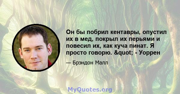 Он бы побрил кентавры, опустил их в мед, покрыл их перьями и повесил их, как куча пинат. Я просто говорю. " - Уоррен