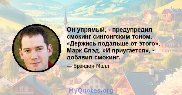 Он упрямый, - предупредил смокинг сингонгским тоном. «Держись подальше от этого», Марк Спэд. »И приугается», - добавил смокинг.