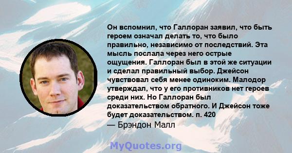 Он вспомнил, что Галлоран заявил, что быть героем означал делать то, что было правильно, независимо от последствий. Эта мысль послала через него острые ощущения. Галлоран был в этой же ситуации и сделал правильный