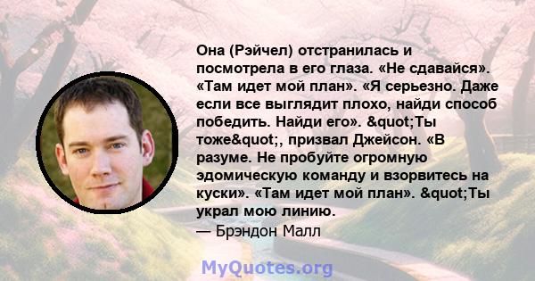 Она (Рэйчел) отстранилась и посмотрела в его глаза. «Не сдавайся». «Там идет мой план». «Я серьезно. Даже если все выглядит плохо, найди способ победить. Найди его». "Ты тоже", призвал Джейсон. «В разуме. Не