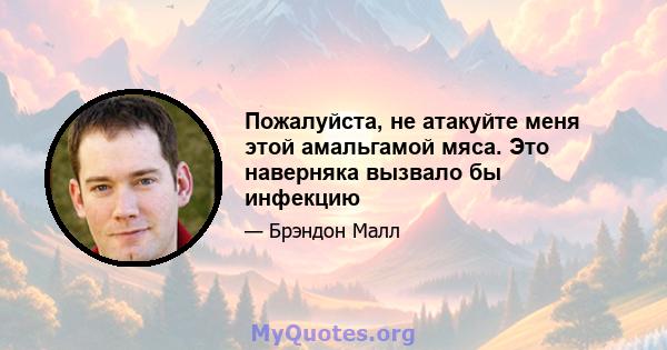 Пожалуйста, не атакуйте меня этой амальгамой мяса. Это наверняка вызвало бы инфекцию