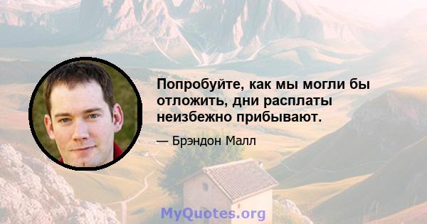 Попробуйте, как мы могли бы отложить, дни расплаты неизбежно прибывают.