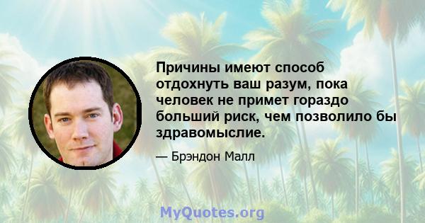 Причины имеют способ отдохнуть ваш разум, пока человек не примет гораздо больший риск, чем позволило бы здравомыслие.