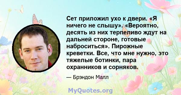 Сет приложил ухо к двери. «Я ничего не слышу». «Вероятно, десять из них терпеливо ждут на дальней стороне, готовые наброситься». Пирожные креветки. Все, что мне нужно, это тяжелые ботинки, пара охранников и сорняков.