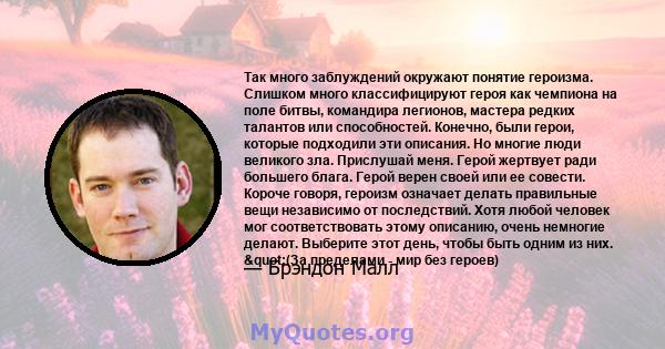 Так много заблуждений окружают понятие героизма. Слишком много классифицируют героя как чемпиона на поле битвы, командира легионов, мастера редких талантов или способностей. Конечно, были герои, которые подходили эти