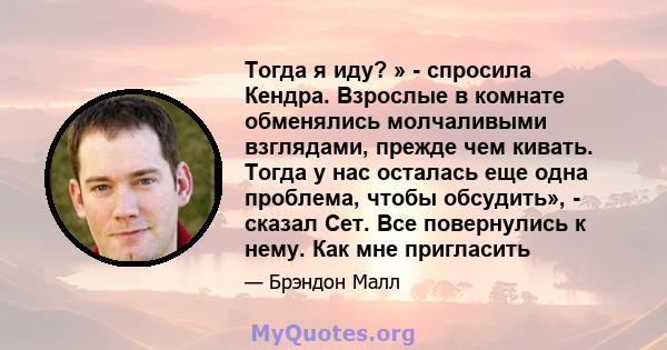 Тогда я иду? » - спросила Кендра. Взрослые в комнате обменялись молчаливыми взглядами, прежде чем кивать. Тогда у нас осталась еще одна проблема, чтобы обсудить», - сказал Сет. Все повернулись к нему. Как мне пригласить