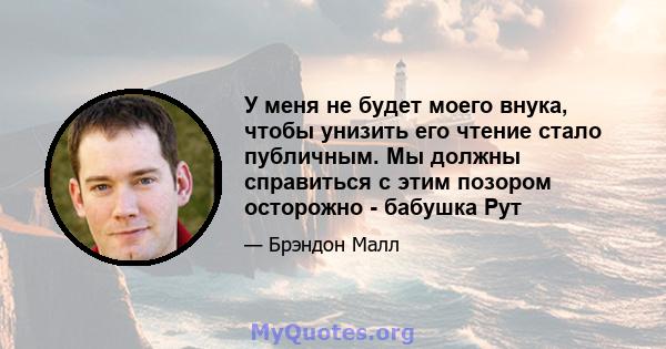 У меня не будет моего внука, чтобы унизить его чтение стало публичным. Мы должны справиться с этим позором осторожно - бабушка Рут