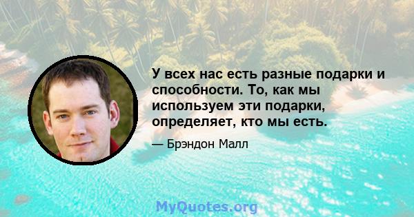 У всех нас есть разные подарки и способности. То, как мы используем эти подарки, определяет, кто мы есть.